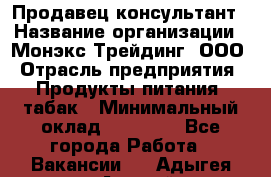 Продавец-консультант › Название организации ­ Монэкс Трейдинг, ООО › Отрасль предприятия ­ Продукты питания, табак › Минимальный оклад ­ 33 000 - Все города Работа » Вакансии   . Адыгея респ.,Адыгейск г.